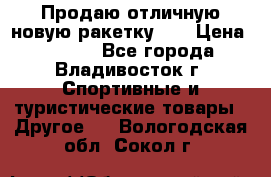 Продаю отличную новую ракетку :) › Цена ­ 3 500 - Все города, Владивосток г. Спортивные и туристические товары » Другое   . Вологодская обл.,Сокол г.